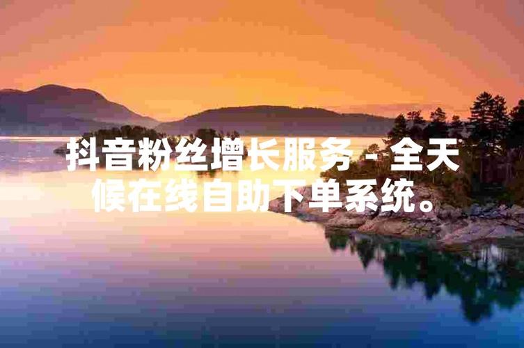 告别粉丝增长焦虑，抖音自助下单平台来解救